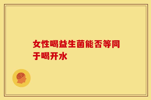 女性喝益生菌能否等同于喝开水