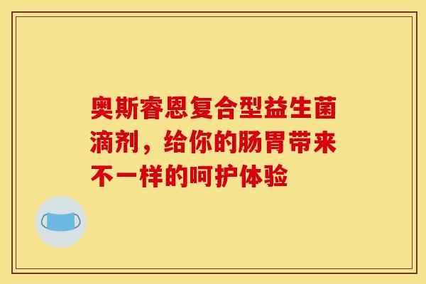 奥斯睿恩复合型益生菌滴剂，给你的肠胃带来不一样的呵护体验