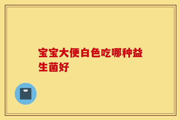 宝宝大便白色吃哪种益生菌好