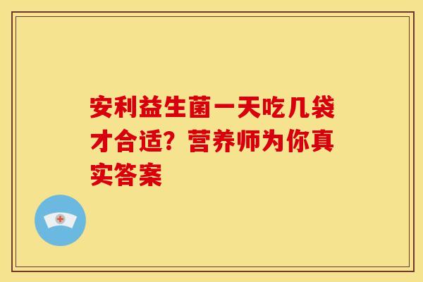 安利益生菌一天吃几袋才合适？营养师为你真实答案
