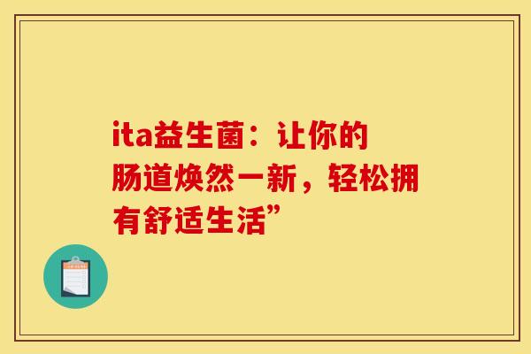 ita益生菌：让你的肠道焕然一新，轻松拥有舒适生活”