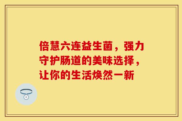 倍慧六连益生菌，强力守护肠道的美味选择，让你的生活焕然一新