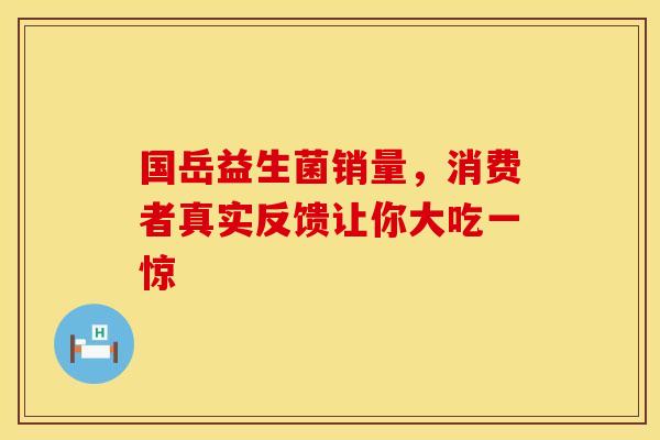 国岳益生菌销量，消费者真实反馈让你大吃一惊