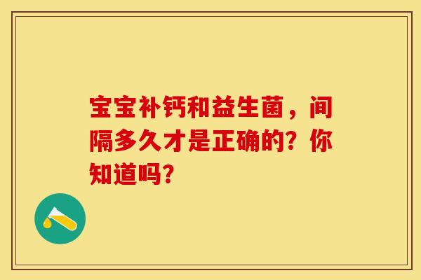 宝宝补钙和益生菌，间隔多久才是正确的？你知道吗？