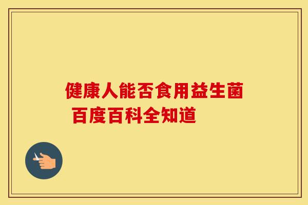 健康人能否食用益生菌 百度百科全知道