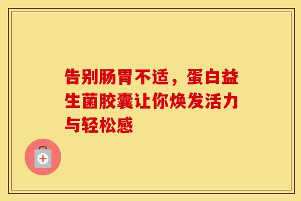 告别肠胃不适，蛋白益生菌胶囊让你焕发活力与轻松感