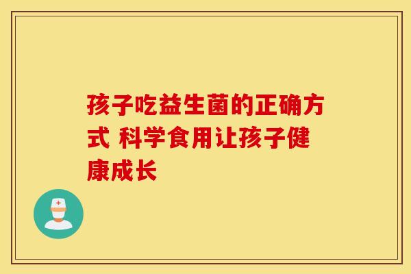 孩子吃益生菌的正确方式 科学食用让孩子健康成长