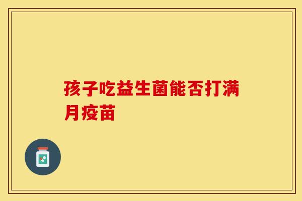 孩子吃益生菌能否打满月疫苗