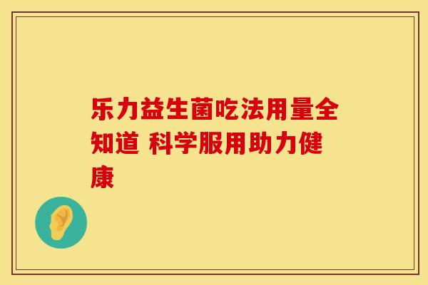 乐力益生菌吃法用量全知道 科学服用助力健康