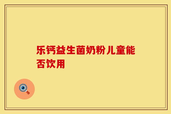 乐钙益生菌奶粉儿童能否饮用