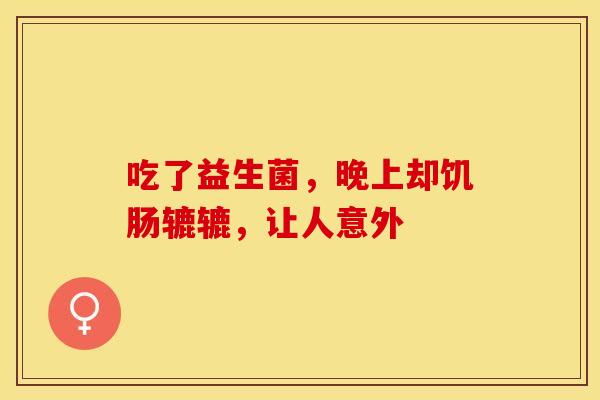 吃了益生菌，晚上却饥肠辘辘，让人意外