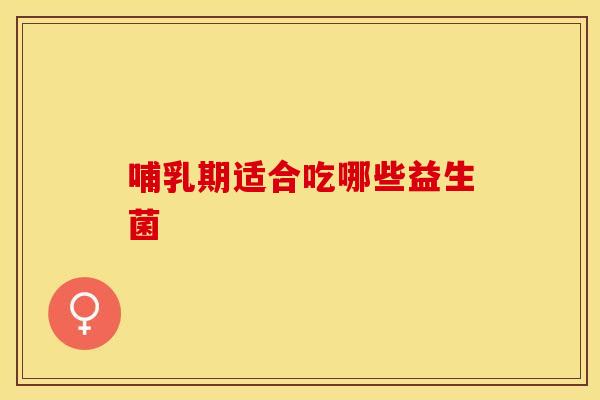 哺乳期适合吃哪些益生菌