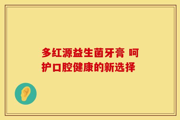 多红源益生菌牙膏 呵护口腔健康的新选择