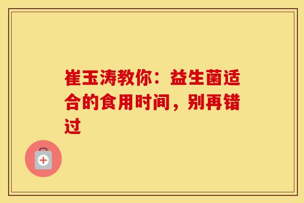 崔玉涛教你：益生菌适合的食用时间，别再错过