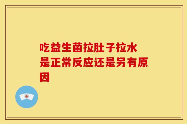 吃益生菌拉肚子拉水 是正常反应还是另有原因