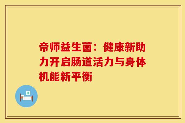 帝师益生菌：健康新助力开启肠道活力与身体机能新平衡