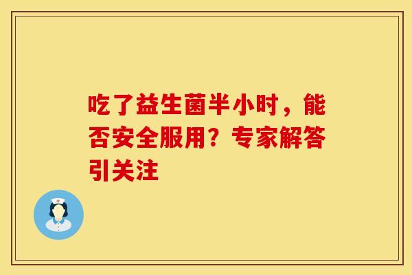 吃了益生菌半小时，能否安全服用？专家解答引关注