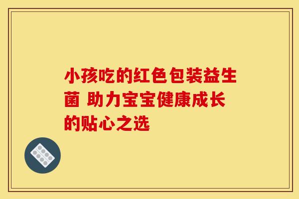 小孩吃的红色包装益生菌 助力宝宝健康成长的贴心之选