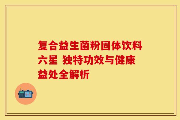 复合益生菌粉固体饮料六星 独特功效与健康益处全解析