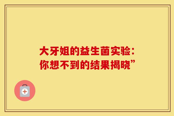 大牙姐的益生菌实验：你想不到的结果揭晓”