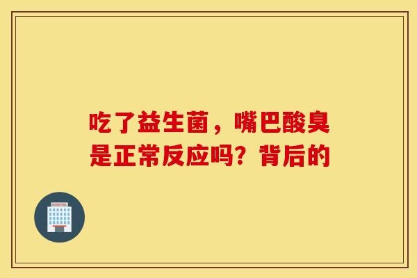 吃了益生菌，嘴巴酸臭是正常反应吗？背后的