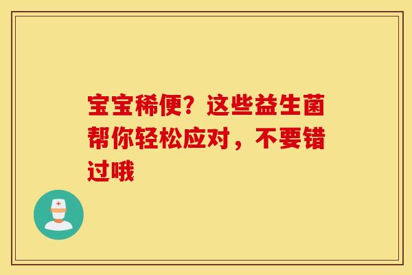 宝宝稀便？这些益生菌帮你轻松应对，不要错过哦