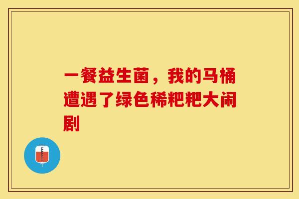 一餐益生菌，我的马桶遭遇了绿色稀粑粑大闹剧