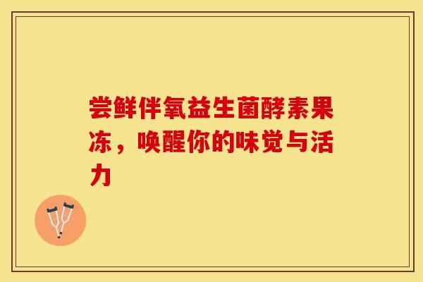 尝鲜伴氧益生菌酵素果冻，唤醒你的味觉与活力
