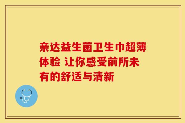 亲达益生菌卫生巾超薄体验 让你感受前所未有的舒适与清新