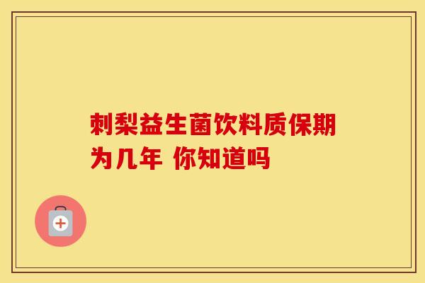 刺梨益生菌饮料质保期为几年 你知道吗
