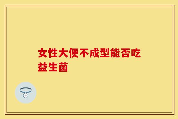 女性大便不成型能否吃益生菌