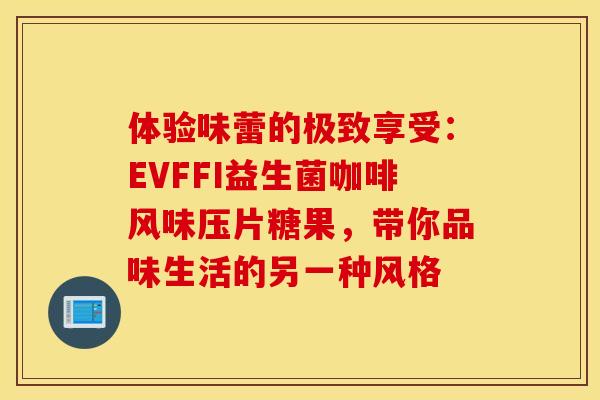 体验味蕾的极致享受：EVFFI益生菌咖啡风味压片糖果，带你品味生活的另一种风格