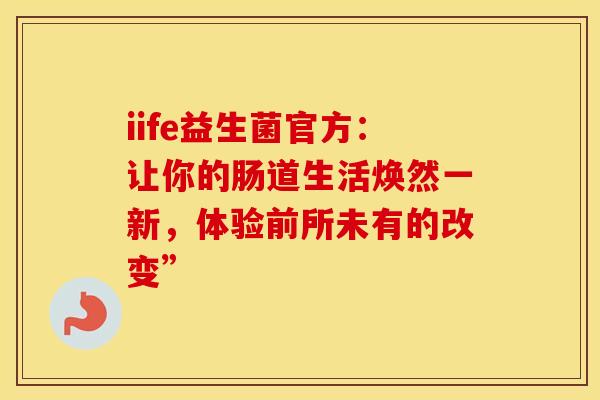 iife益生菌官方：让你的肠道生活焕然一新，体验前所未有的改变”