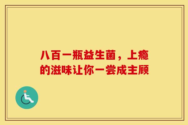 八百一瓶益生菌，上瘾的滋味让你一尝成主顾