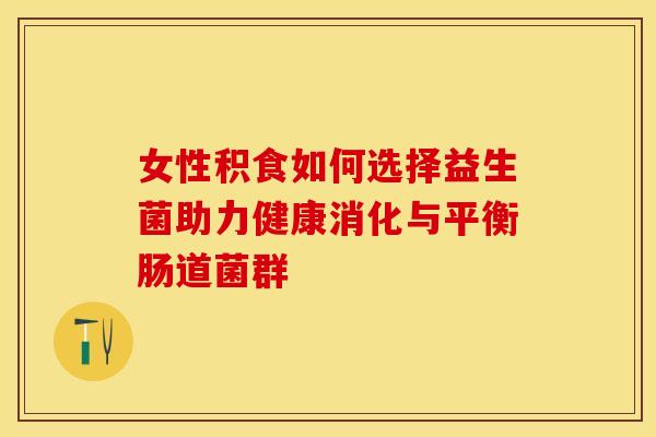 女性积食如何选择益生菌助力健康消化与平衡肠道菌群