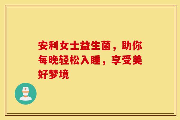 安利女士益生菌，助你每晚轻松入睡，享受美好梦境