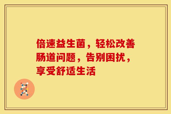 倍速益生菌，轻松改善肠道问题，告别困扰，享受舒适生活