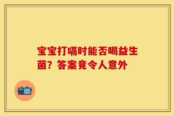 宝宝打嗝时能否喝益生菌？答案竟令人意外
