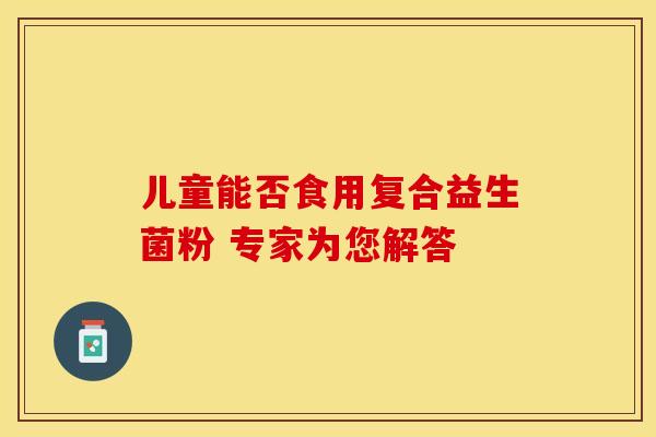 儿童能否食用复合益生菌粉 专家为您解答