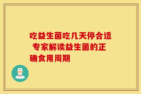 吃益生菌吃几天停合适 专家解读益生菌的正确食用周期