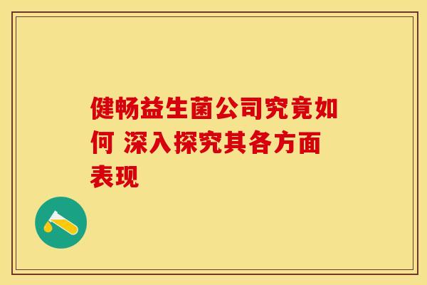 健畅益生菌公司究竟如何 深入探究其各方面表现