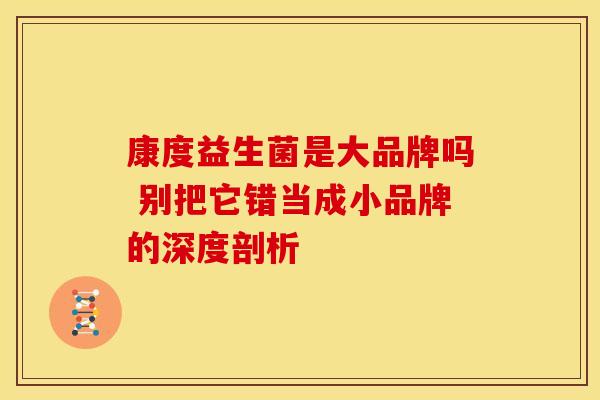 康度益生菌是大品牌吗 别把它错当成小品牌的深度剖析
