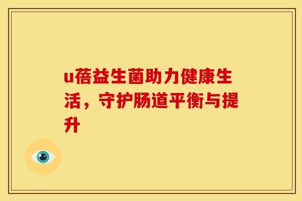 u蓓益生菌助力健康生活，守护肠道平衡与提升