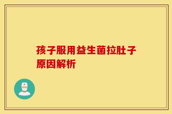 孩子服用益生菌拉肚子原因解析