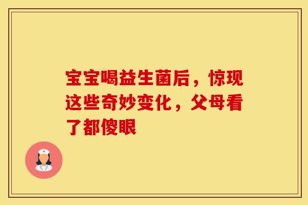 宝宝喝益生菌后，惊现这些奇妙变化，父母看了都傻眼