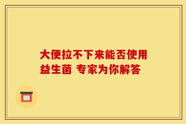 大便拉不下来能否使用益生菌 专家为你解答