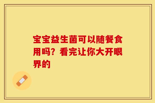 宝宝益生菌可以随餐食用吗？看完让你大开眼界的