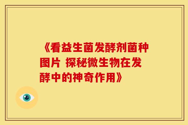 《看益生菌发酵剂菌种图片 探秘微生物在发酵中的神奇作用》