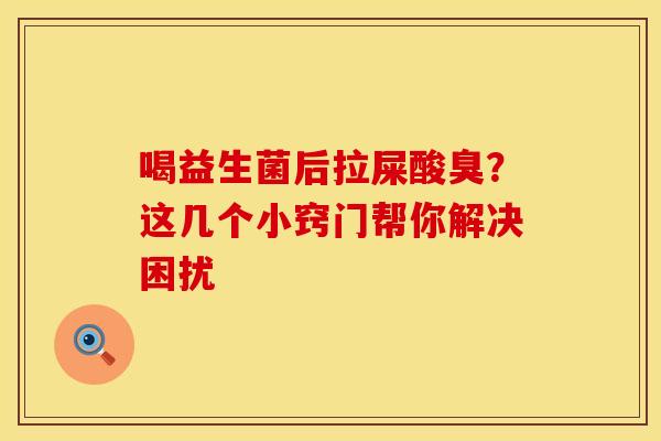 喝益生菌后拉屎酸臭？这几个小窍门帮你解决困扰