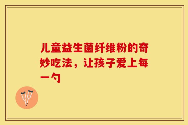 儿童益生菌纤维粉的奇妙吃法，让孩子爱上每一勺